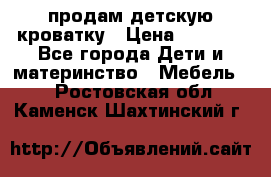 продам детскую кроватку › Цена ­ 3 500 - Все города Дети и материнство » Мебель   . Ростовская обл.,Каменск-Шахтинский г.